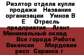 Риэлтор отдела купли-продажи › Название организации ­ Умнов В.Е. › Отрасль предприятия ­ Агент › Минимальный оклад ­ 60 000 - Все города Работа » Вакансии   . Мордовия респ.,Саранск г.